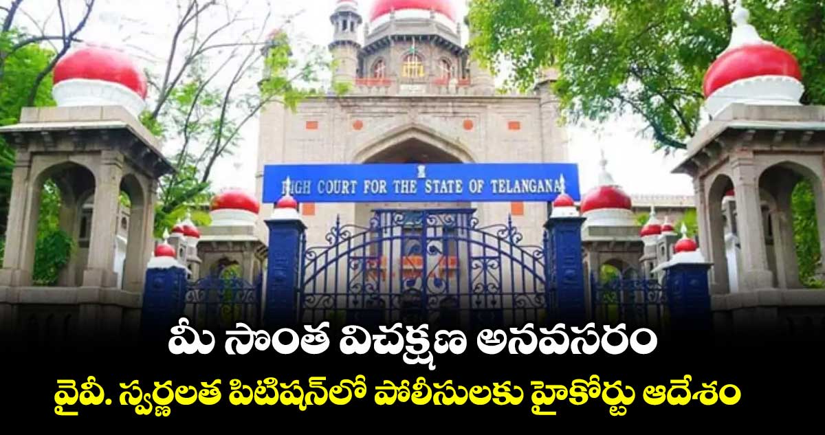 మీ సొంత విచక్షణ అనవసరం .. వైవీ. స్వర్ణలత పిటిషన్లో పోలీసులకు హైకోర్టు ఆదేశం