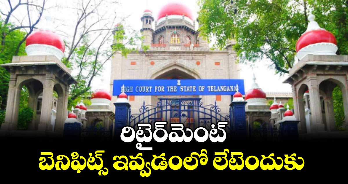 రిటైర్మెంట్ బెనిఫిట్స్ ఇవ్వడంలో లేటెందుకు : హైకోర్టు