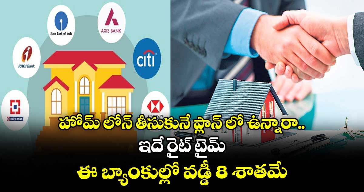 హోమ్ లోన్ తీసుకునే ప్లాన్ లో ఉన్నారా.. ఇదే రైట్ టైమ్: ఈ బ్యాంకుల్లో వడ్డీ 8 శాతమే.. 