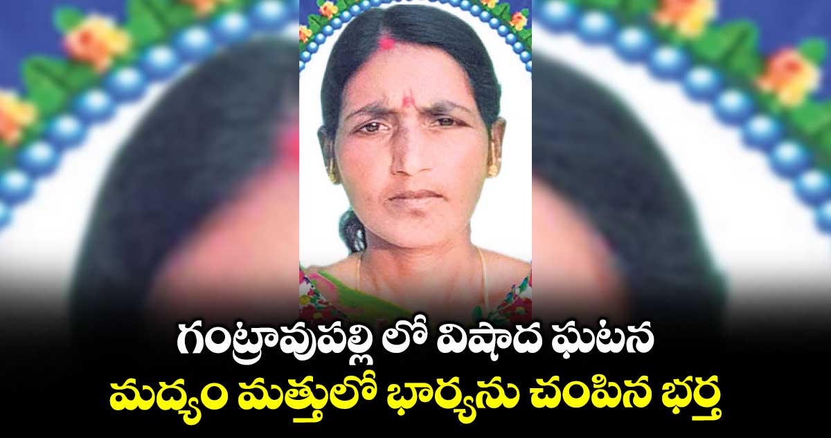 గంట్రావుపల్లి లో విషాద ఘటన..మద్యం మత్తులో భార్యను చంపిన భర్త