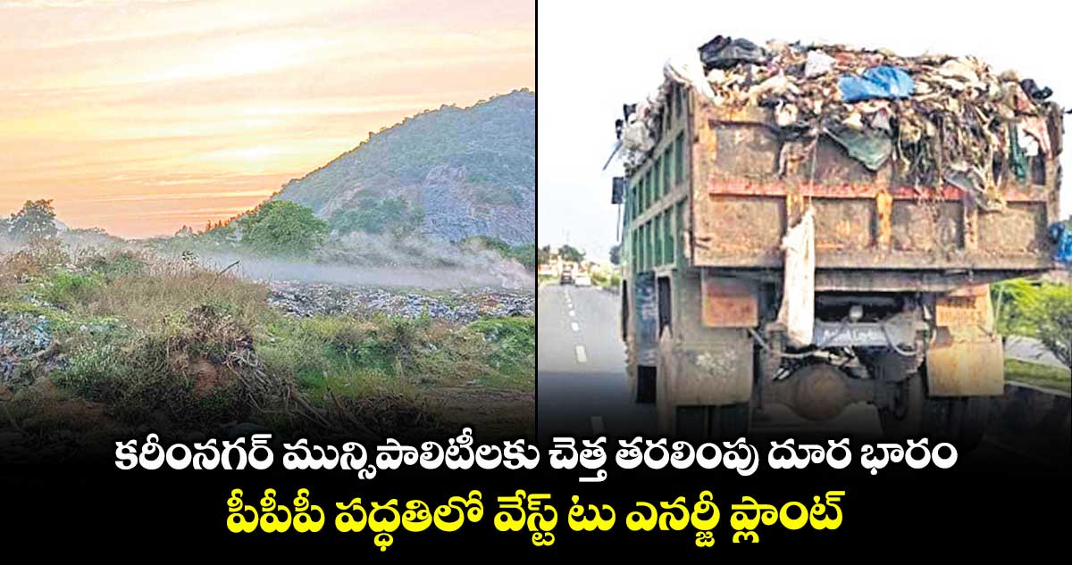 కరీంనగర్ మున్సిపాలిటీలకు చెత్త తరలింపు దూర భారం .. పీపీపీ పద్ధతిలో వేస్ట్ టు ఎనర్జీ ప్లాంట్
