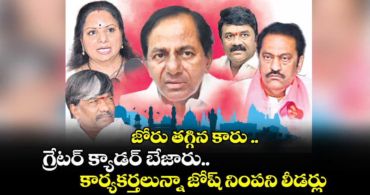 జోరు తగ్గిన కారు .. గ్రేటర్ క్యాడర్ బేజారు.. కార్యకర్తలున్నా జోష్ నింపని లీడర్లు