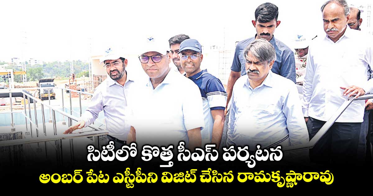 సిటీలో కొత్త సీఎస్ పర్యటన .. అంబర్ పేట ఎస్టీపీని విజిట్ చేసిన రామకృష్ణారావు