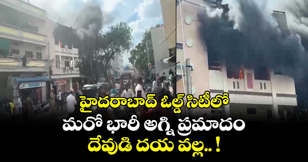 హైదరాబాద్ ఓల్డ్ సిటీలో మరో భారీ అగ్ని ప్రమాదం : దేవుడి దయ వల్ల.. !