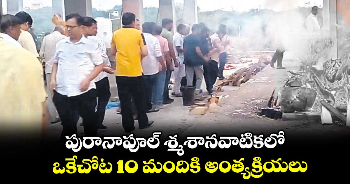 పురానాపూల్ శ్మశానవాటికలో ఒకేచోట 10 మందికి అంత్యక్రియలు