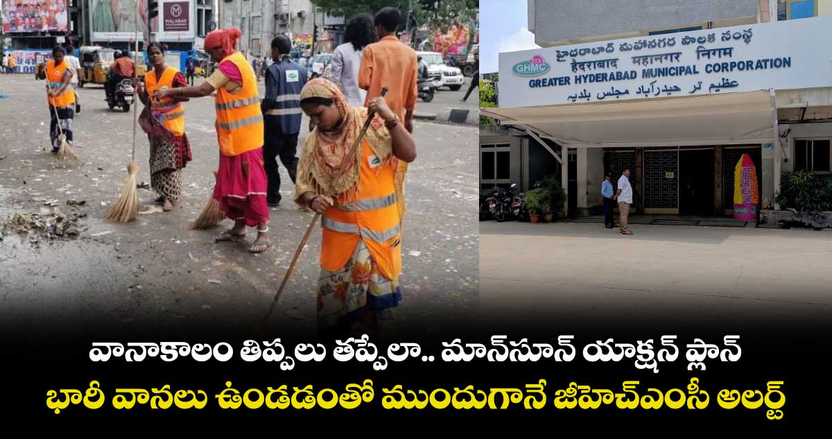 వానాకాలం తిప్పలు తప్పేలా.. మాన్సూన్ యాక్షన్ ప్లాన్..భారీ వానలు ఉండడంతో ముందుగానే జీహెచ్ఎంసీ అలర్ట్