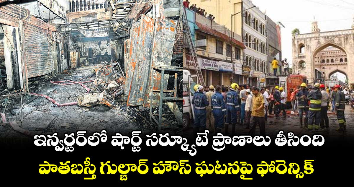 ఇన్వర్టర్లో షార్ట్ సర్క్యూటే ప్రాణాలు తీసింది.. పాతబస్తీ గుల్జార్ హౌస్ ఘటనపై ఫోరెన్సిక్