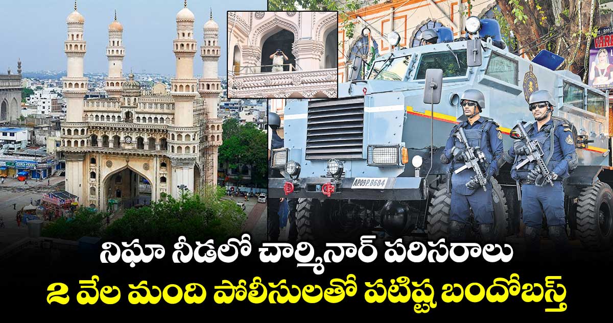 నిఘా నీడలో చార్మినార్ పరిసరాలు.. 2 వేల మంది పోలీసులతో పటిష్ట బందోబస్త్