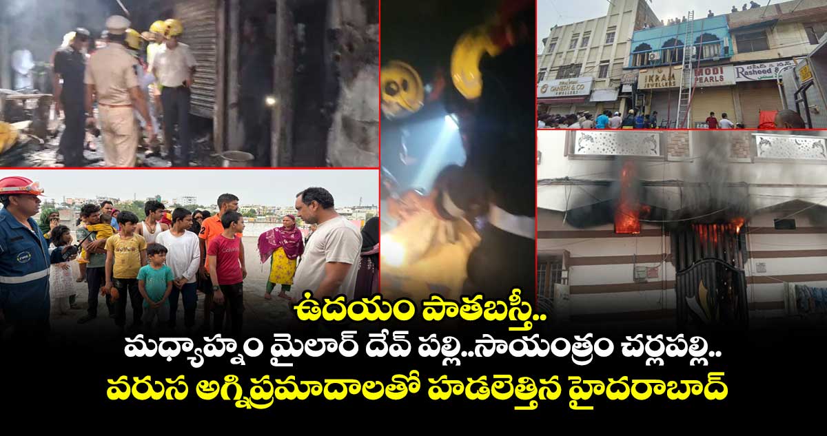 ఉదయం పాతబస్తీ..మధ్యాహ్నం మైలార్ దేవ్ పల్లి..సాయంత్రం చర్లపల్లి.. వరుస అగ్నిప్రమాదాలతో హడలెత్తిన హైదరాబాద్