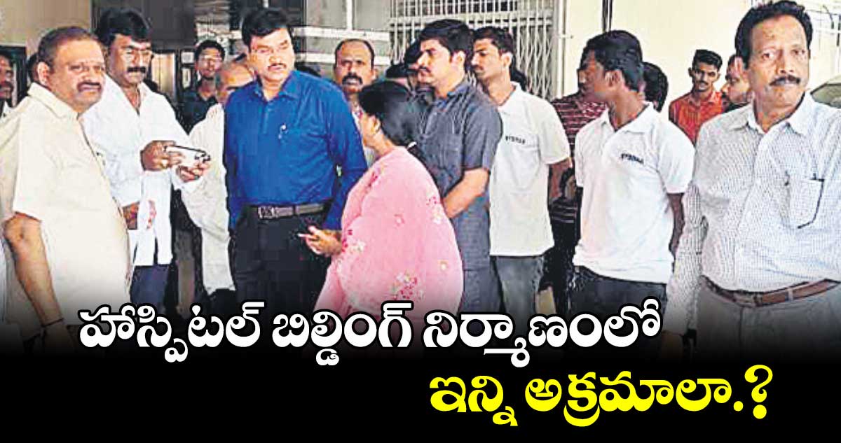హాస్పిటల్ బిల్డింగ్ నిర్మాణంలో ఇన్ని అక్రమాలా.?