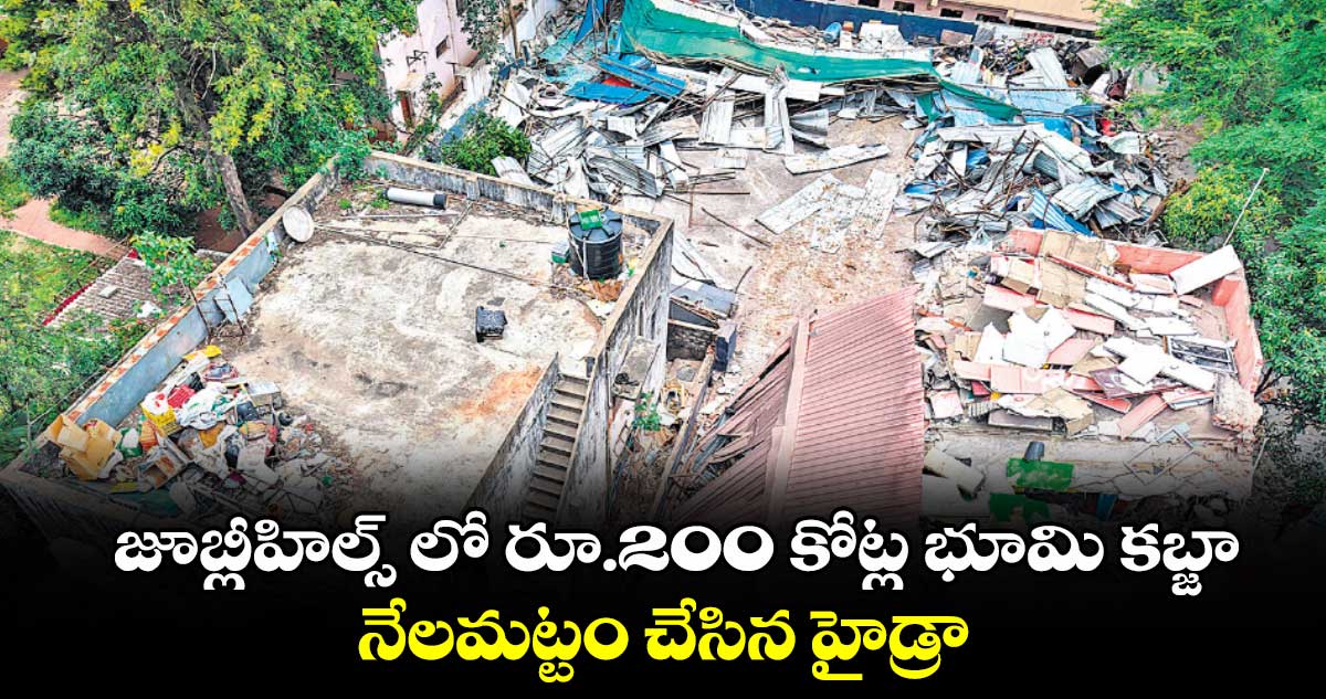 జూబ్లీహిల్స్ లో రూ.200 కోట్ల భూమి కబ్జా.. నేలమట్టం చేసిన హైడ్రా