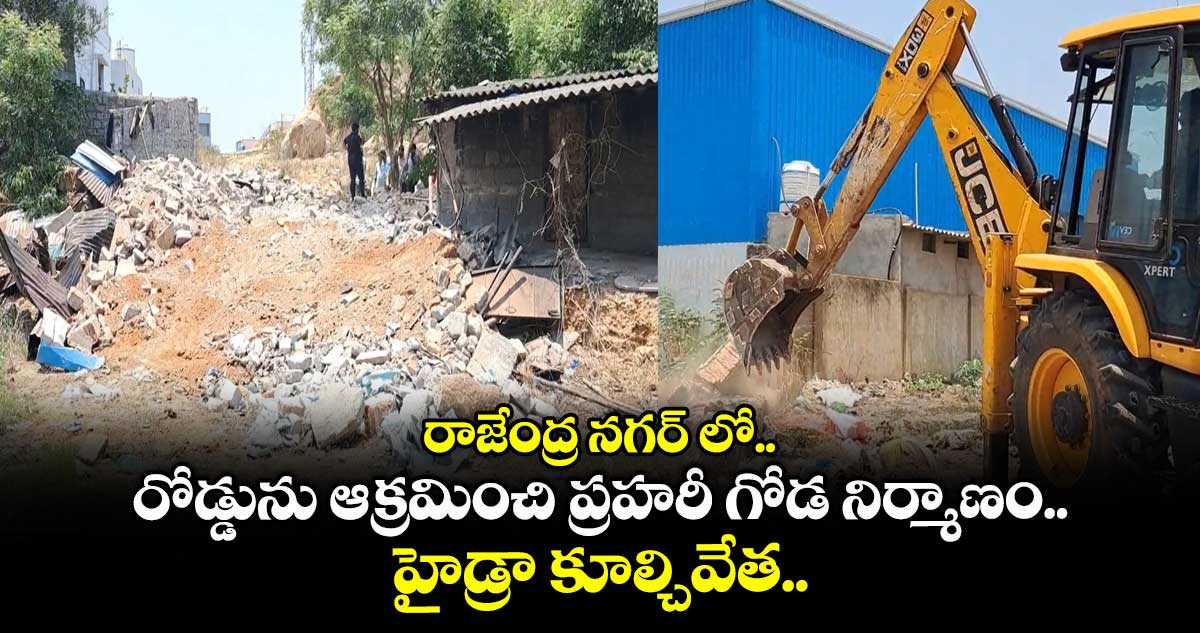 రాజేంద్ర నగర్ లో రోడ్డును ఆక్రమించి ప్రహరీ గోడ నిర్మాణం.. హైడ్రా కూల్చివేత..