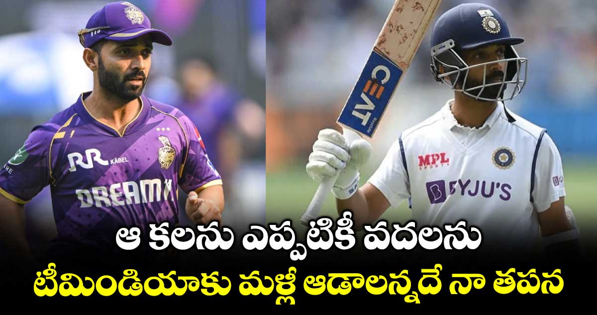 ఆ కలను ఎప్పటికీ వదలను.. టీమిండియాకు మళ్లీ ఆడాలన్నదే నా తపన: రహానె