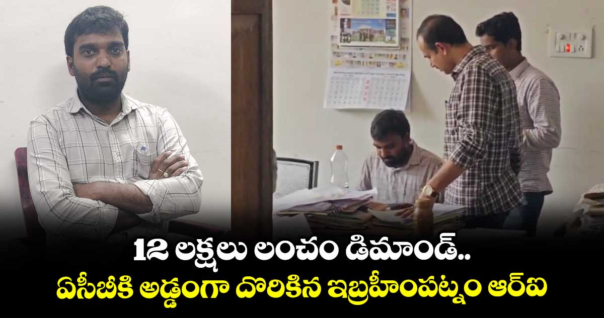 12 లక్షలు లంచం డిమాండ్.. ఏసీబీకి అడ్డంగా దొరికిన ఇబ్రహీంపట్నం ఆర్ఐ