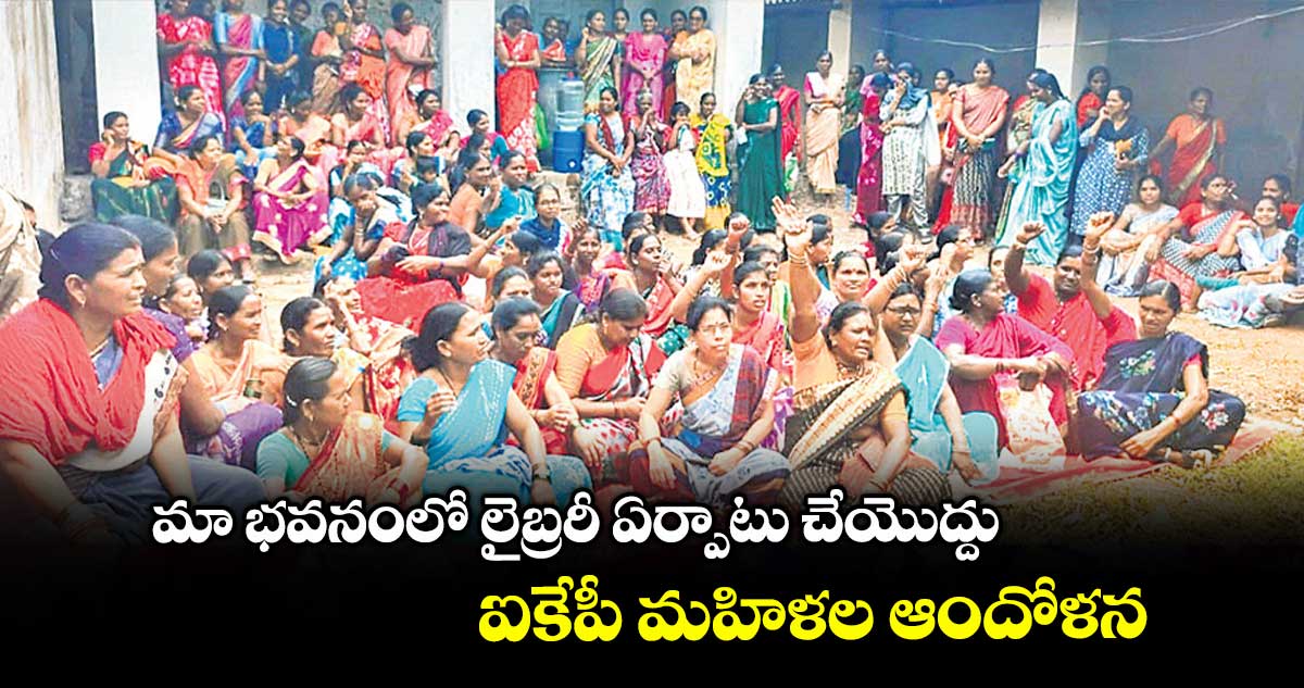 మా భవనంలో లైబ్రరీ ఏర్పాటు చేయొద్దు .. ఐకేపీ మహిళల ఆందోళన