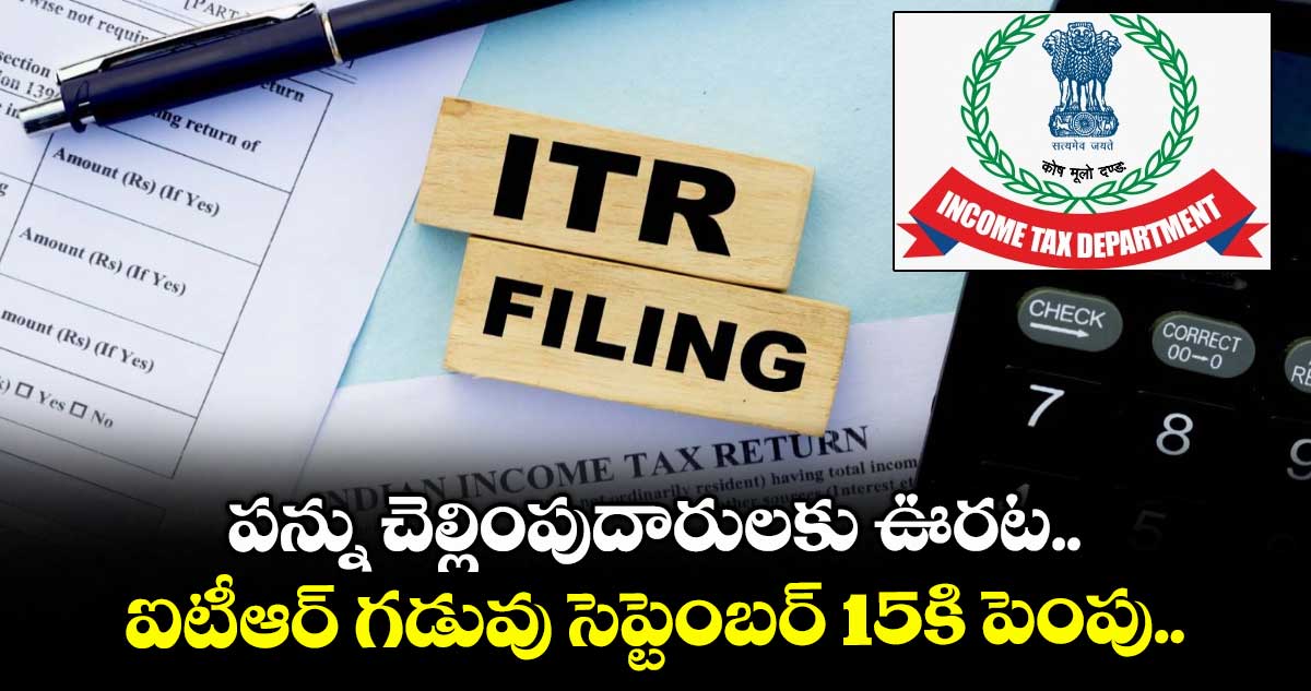 Income Tax: పన్ను చెల్లింపుదారులకు ఊరట.. ఐటీఆర్ గడువు సెప్టెంబర్ 15కి పెంపు..