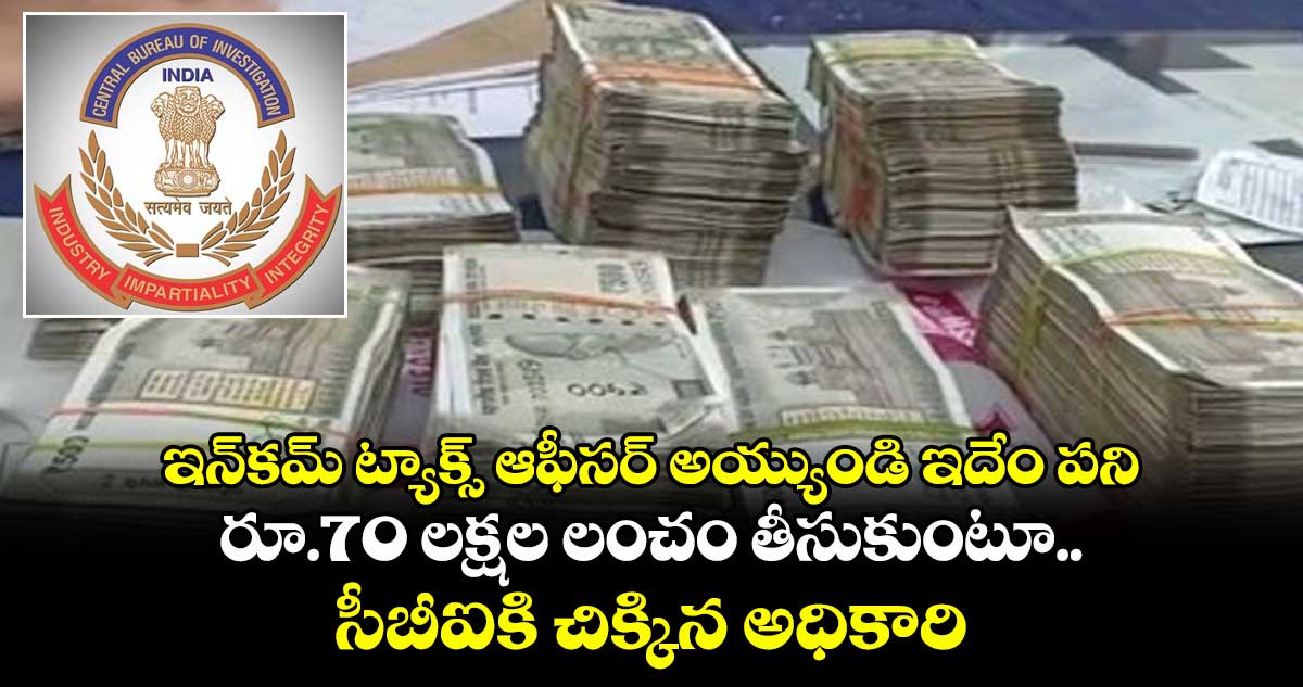 ఇన్కమ్ ట్యాక్స్ ఆఫీసర్ అయ్యుండి ఇదేం పని.. రూ.70 లక్షల లంచం తీసుకుంటూ సీబీఐకి చిక్కిన అధికారి