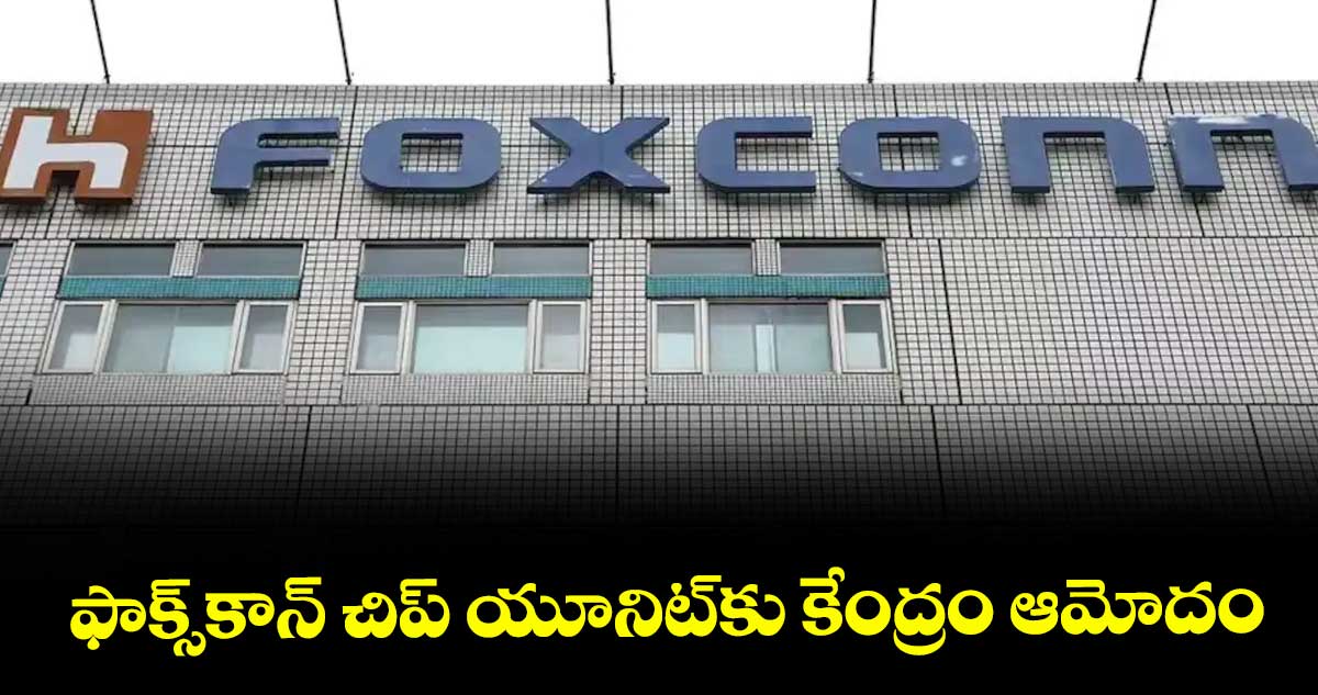 ఫాక్స్కాన్ చిప్ యూనిట్కు కేంద్రం ఆమోదం