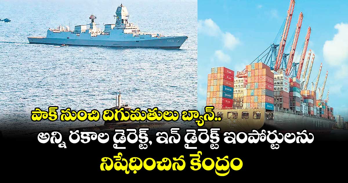 పాక్ నుంచి దిగుమతులు బ్యాన్.. అన్ని రకాల డైరెక్ట్, ఇన్ డైరెక్ట్ ఇంపోర్టులను నిషేధించిన కేంద్రం