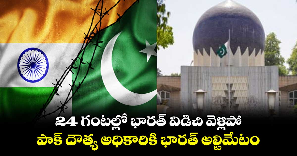 24 గంటల్లో భారత్ విడిచి వెళ్లిపో: పాక్ దౌత్య అధికారికి భారత్ అల్టిమేటం
