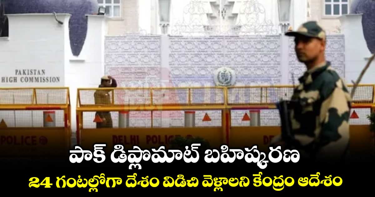 పాక్ డిప్లొమాట్ బహిష్కరణ..24 గంటల్లోగా దేశం విడిచి వెళ్లాలని కేంద్రం ఆదేశం