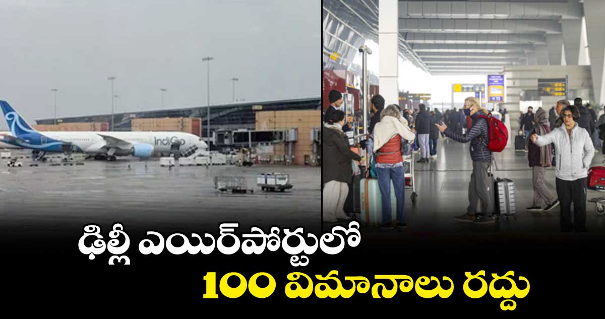ఢిల్లీ ఎయిర్పోర్టులో 100 విమానాలు రద్దు