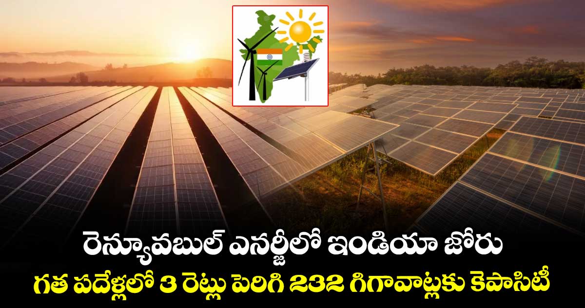రెన్యూవబుల్ ఎనర్జీలో ఇండియా జోరు.. గత పదేళ్లలో 3 రెట్లు పెరిగి 232 గిగావాట్లకు కెపాసిటీ
