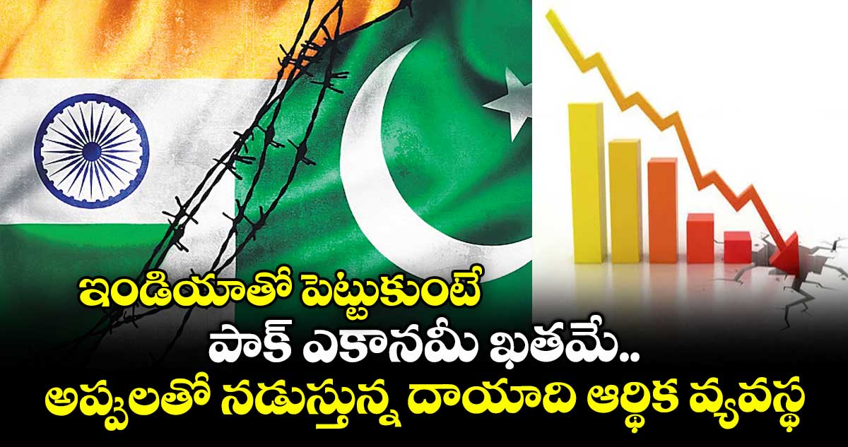 ఇండియాతో పెట్టుకుంటే పాక్ ఎకానమీ ఖతమే.. అప్పులతో నడుస్తున్న దాయాది ఆర్థిక వ్యవస్థ