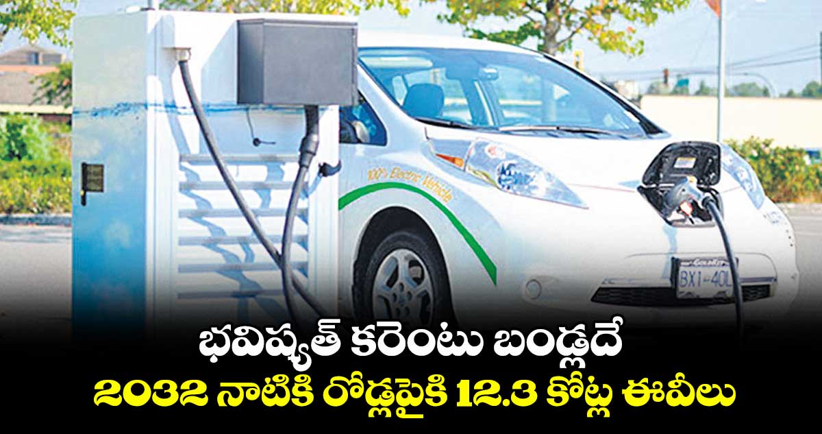 భవిష్యత్ కరెంటు బండ్లదే .. 2032 నాటికి రోడ్లపైకి 12.3 కోట్ల ఈవీలు