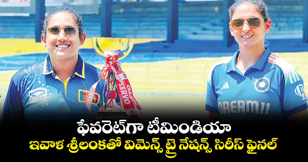 ఇవాళ శ్రీలంకతో విమెన్స్ ట్రై నేషన్స్ సిరీస్ ఫైనల్