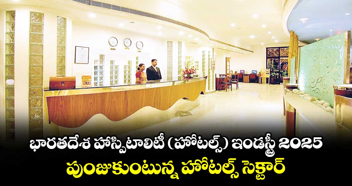 భారతదేశ హాస్పిటాలిటీ (హోటల్స్) ఇండస్ట్రీ 2025: పుంజుకుంటున్న హోటల్స్ సెక్టార్