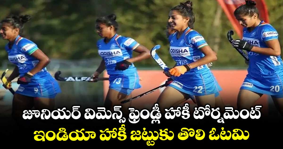 జూనియర్ విమెన్స్ ఫ్రెండ్లీ హాకీ టోర్నమెంట్: ఇండియా హాకీ జట్టుకు తొలి ఓటమి