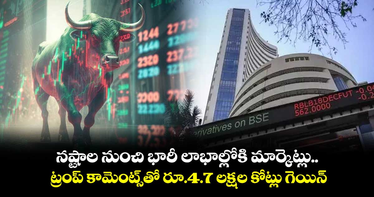 Closing Bell: నష్టాల నుంచి భారీ లాభాల్లోకి మార్కెట్లు.. ట్రంప్ కామెంట్స్తో రూ.4.7 లక్షల కోట్లు గెయిన్