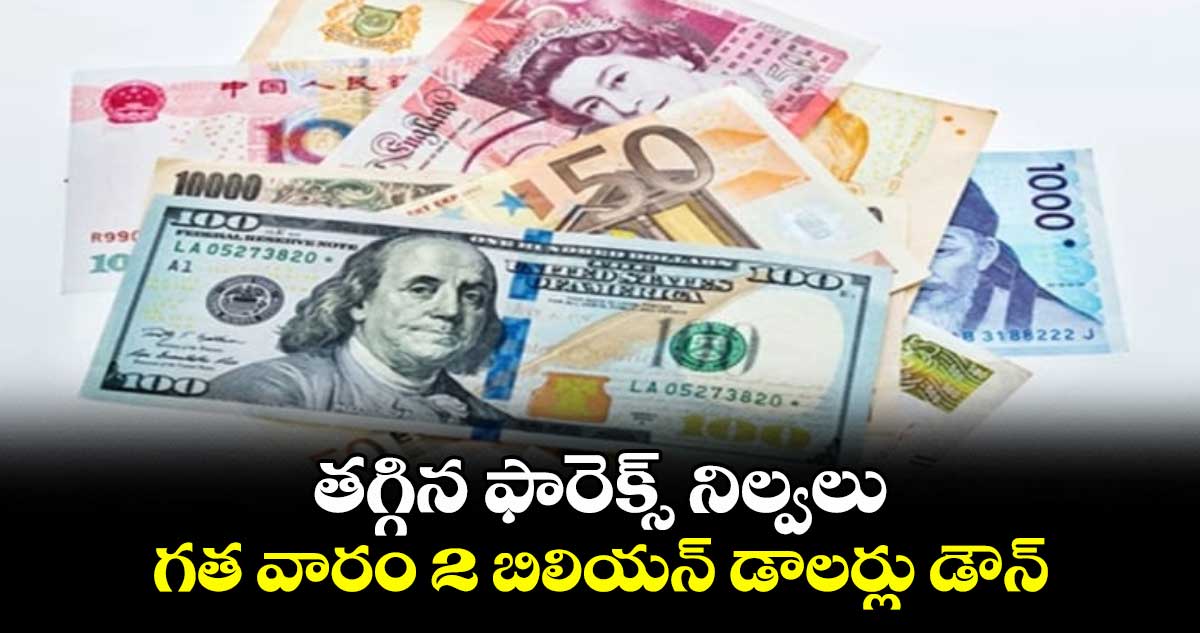 తగ్గిన ఫారెక్స్ నిల్వలు.. గత వారం 2 బిలియన్ డాలర్లు డౌన్