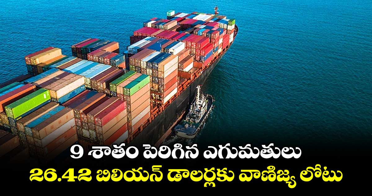 9 శాతం పెరిగిన ఎగుమతులు.. 26.42 బిలియన్ డాలర్లకు వాణిజ్య లోటు