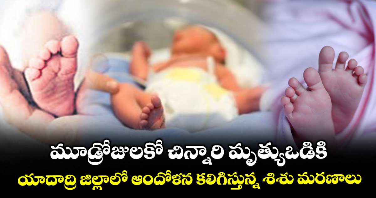 మూడ్రోజులకో చిన్నారి మృత్యుఒడికి .. యాదాద్రి జిల్లాలో ఆందోళన కలిగిస్తున్న శిశు మరణాలు