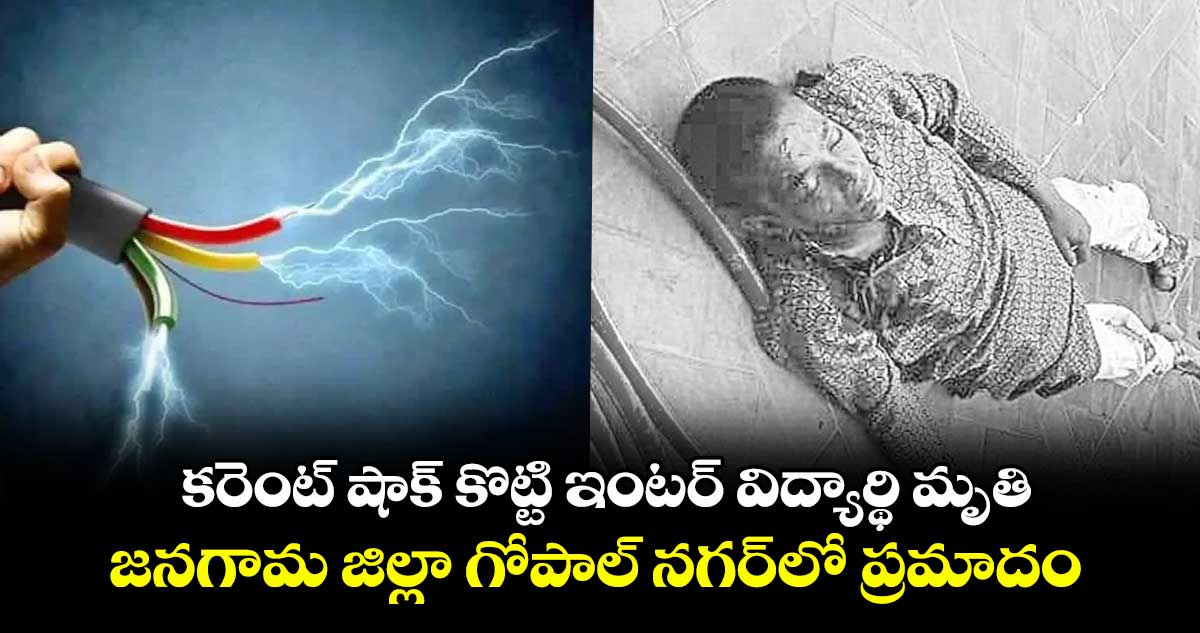 కరెంట్ షాక్ కొట్టి ఇంటర్ విద్యార్థి మృతి..జనగామ జిల్లా గోపాల్ నగర్ లో ప్రమాదం