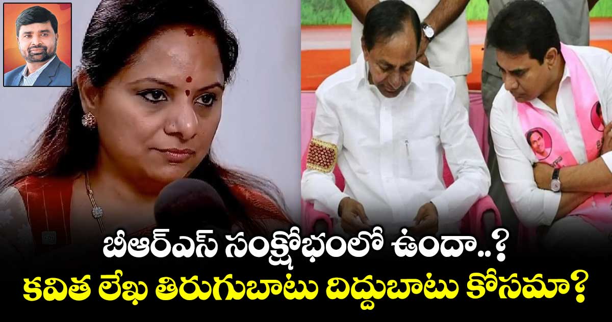  బీఆర్​ఎస్​ సంక్షోభంలో ఉందా..? కవిత లేఖ తిరుగుబాటు దిద్దుబాటు కోసమా?