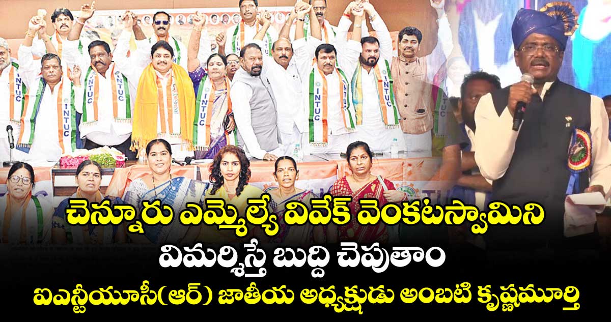 చెన్నూరు ఎమ్మెల్యే వివేక్​ వెంకటస్వామిని విమర్శిస్తే బుద్ది చెపుతాం: ఐఎన్టీయూసీ(ఆర్) జాతీయ అధ్యక్షుడు అంబటి కృష్ణమూర్తి