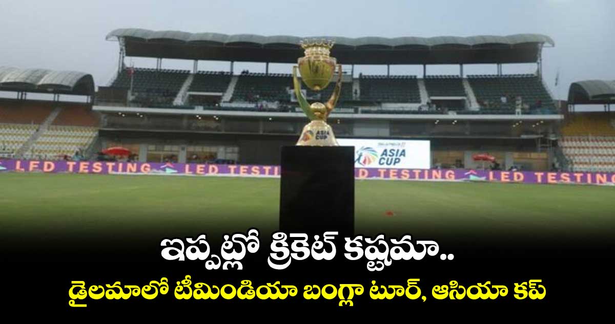 ఇప్పట్లో క్రికెట్ కష్టమా.. : డైలమాలో టీమిండియా బంగ్లా టూర్, ఆసియా కప్