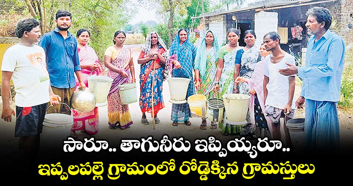 సారూ.. తాగునీరు ఇప్పియ్యరూ.. ఇప్పలపల్లె గ్రామంలో రోడ్డెక్కిన గ్రామస్తులు