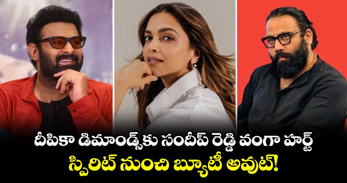 కళ్లు భైర్లు కమ్మే కండిషన్స్: సందీప్ రెడ్డి వంగా హర్ట్.. స్పిరిట్ నుంచి దీపికా పదుకొనే అవుట్!