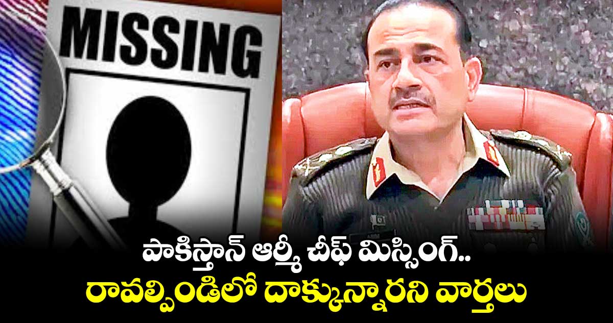పాకిస్తాన్ ఆర్మీ చీఫ్ మిస్సింగ్.. రావల్పిండిలో దాక్కున్నారని వార్తలు