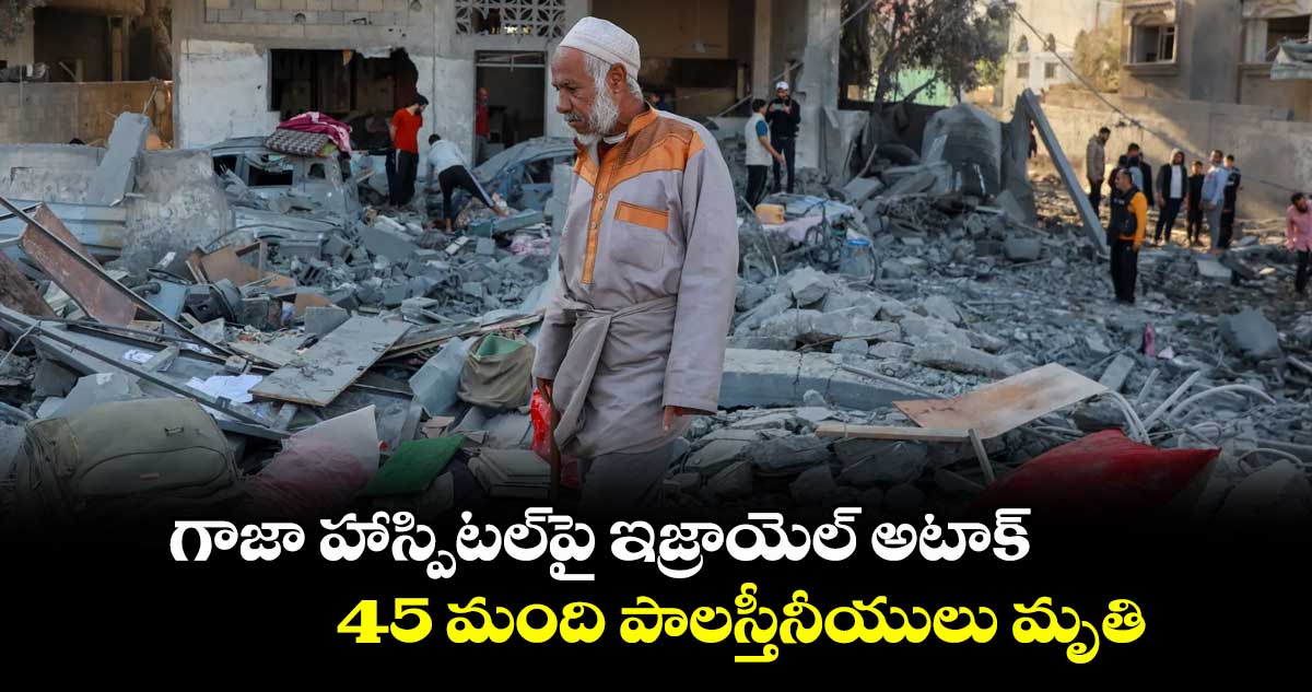 గాజా హాస్పిటల్పై ఇజ్రాయెల్ అటాక్.. 45 మంది పాలస్తీనీయులు మృతి