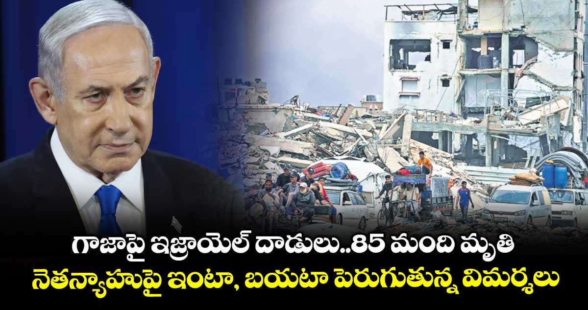 గాజాపై ఇజ్రాయెల్ దాడులు..85 మంది మృతి.. నెతన్యాహుపై ఇంటా, బయటా పెరుగుతున్న విమర్శలు