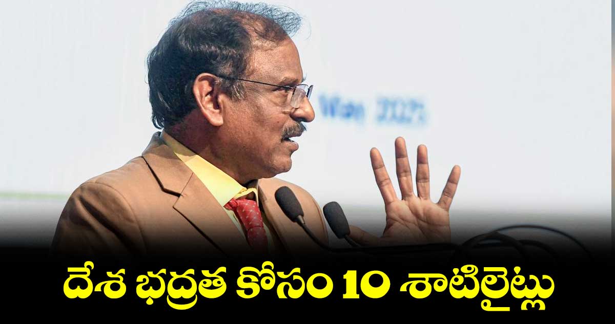 దేశ భద్రత కోసం 10 శాటిలైట్లు : ఇస్రో చైర్మన్ నారాయణన్