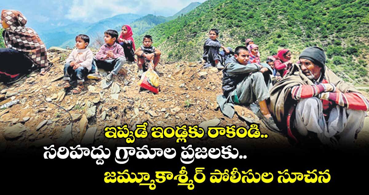 ఇప్పుడే ఇండ్లకు రాకండి...సరిహద్దు గ్రామాల ప్రజలకు జమ్మూకాశ్మీర్ పోలీసుల సూచన