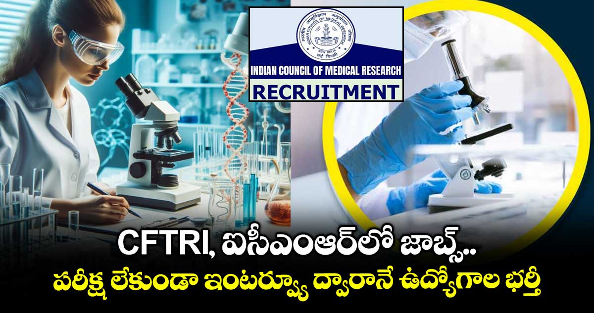 CFTRI, ఐసీఎంఆర్లో జాబ్స్.. పరీక్ష లేకుండా ఇంటర్వ్యూ ద్వారానే ఉద్యోగాల భర్తీ