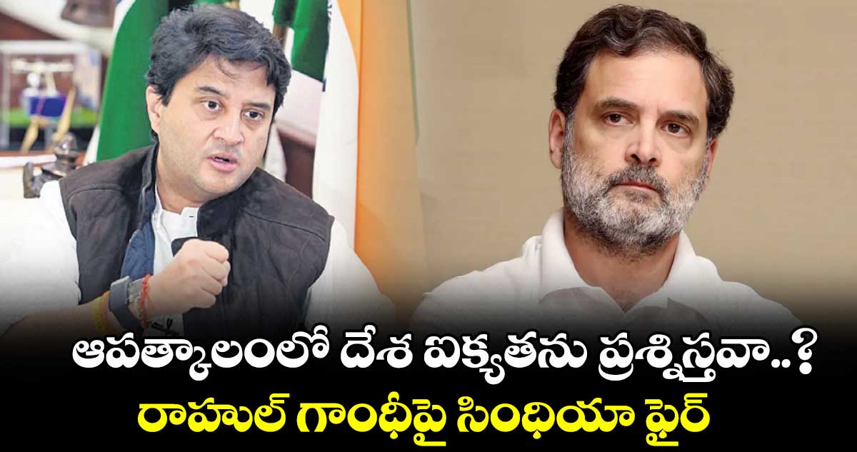 ఆపత్కాలంలో దేశ ఐక్యతను ప్రశ్నిస్తవా..? రాహుల్ గాంధీపై సింధియా ఫైర్