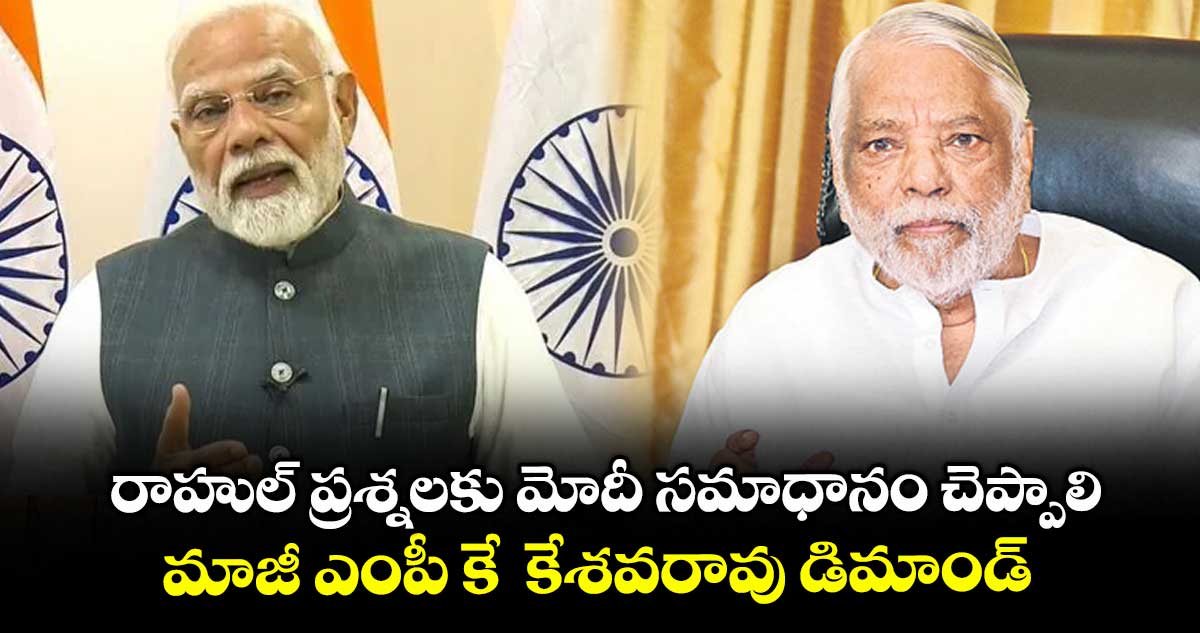 రాహుల్ ప్రశ్నలకు మోదీ సమాధానం చెప్పాలి .. మాజీ ఎంపీ కే కేశవరావు డిమాండ్